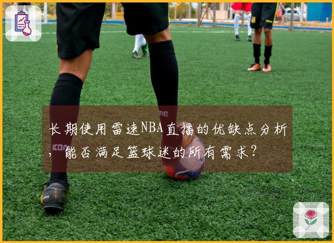 长期使用雷速NBA直播的优缺点分析，能否满足篮球迷的所有需求？