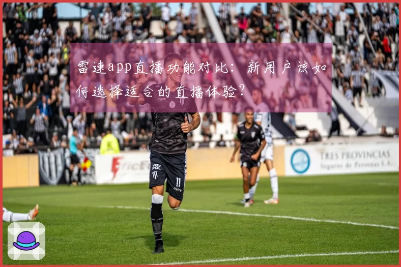 雷速app直播功能对比：新用户该如何选择适合的直播体验？