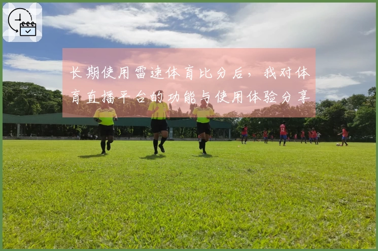 长期使用雷速体育比分后，我对体育直播平台的功能与使用体验分享