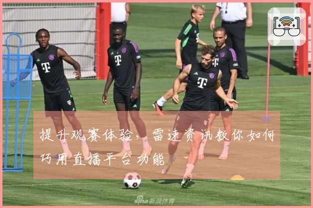 提升观赛体验，雷速资讯教你如何巧用直播平台功能