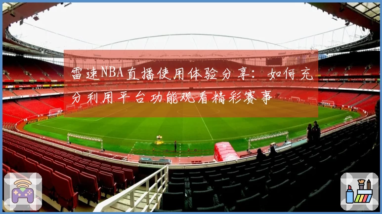 雷速NBA直播使用体验分享：如何充分利用平台功能观看精彩赛事