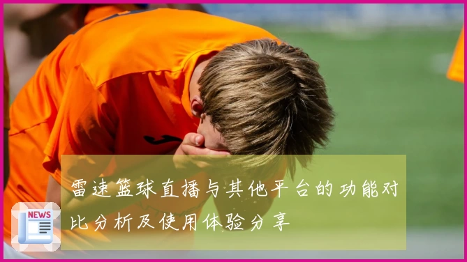 雷速篮球直播与其他平台的功能对比分析及使用体验分享