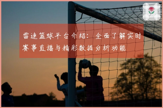 雷速篮球平台介绍：全面了解实时赛事直播与精彩数据分析功能