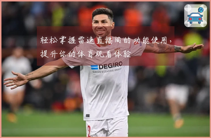 轻松掌握雷速直播间的功能使用，提升你的体育观看体验