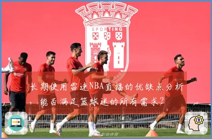 长期使用雷速NBA直播的优缺点分析，能否满足篮球迷的所有需求？