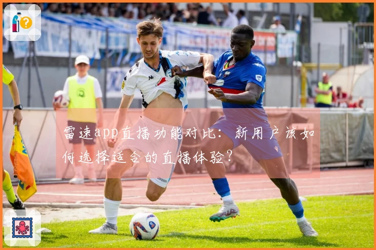 雷速app直播功能对比:新用户该如何选择适合的直播体验?