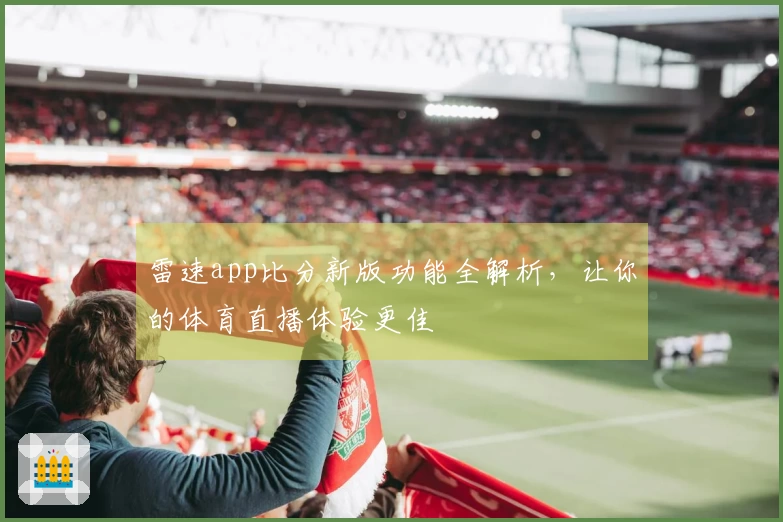 雷速app比分新版功能全解析，让你的体育直播体验更佳