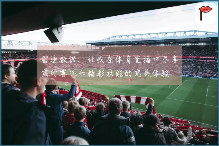 雷速数据：让我在体育直播中尽享实时赛况和精彩功能的完美体验