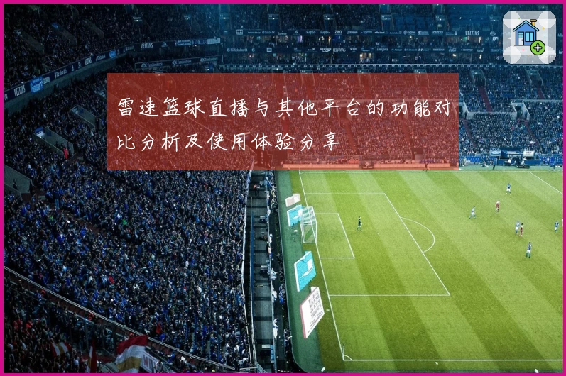 雷速篮球直播与其他平台的功能对比分析及使用体验分享