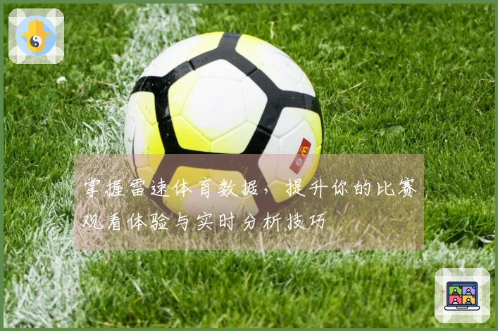 掌握雷速体育数据，提升你的比赛观看体验与实时分析技巧