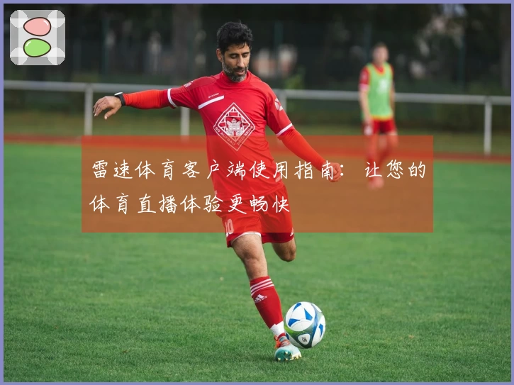 雷速体育客户端使用指南：让您的体育直播体验更畅快