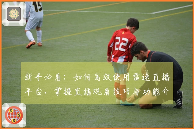 新手必看：如何高效使用雷速直播平台，掌握直播观看技巧与功能介绍